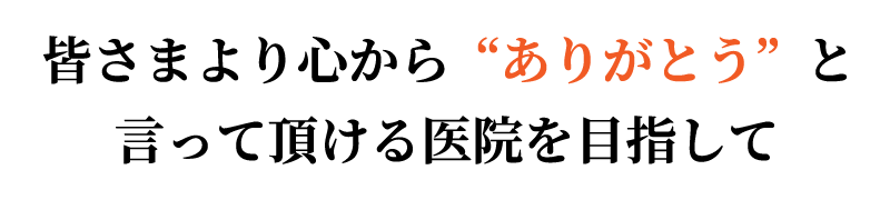 皆さまより心からありがとうと言って頂ける医院を目指して